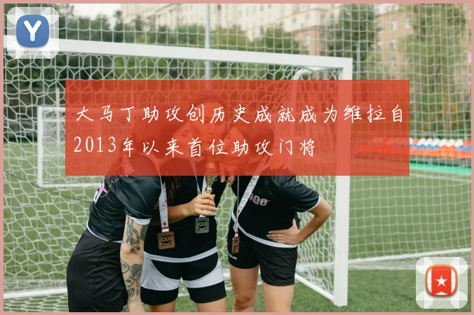 大马丁助攻创历史成就成为维拉自2013年以来首位助攻门将
