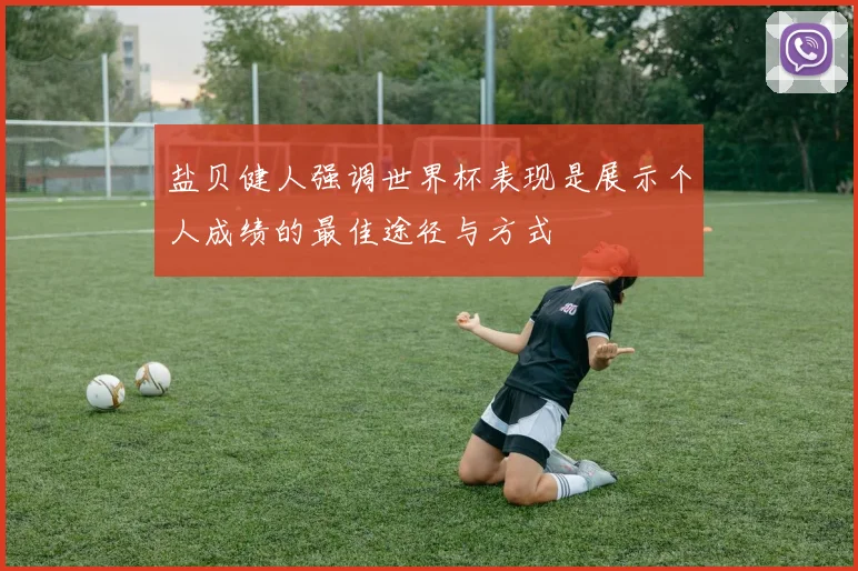 盐贝健人强调世界杯表现是展示个人成绩的最佳途径与方式
