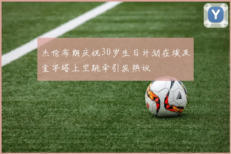 杰伦布朗庆祝30岁生日计划在埃及金字塔上空跳伞引发热议