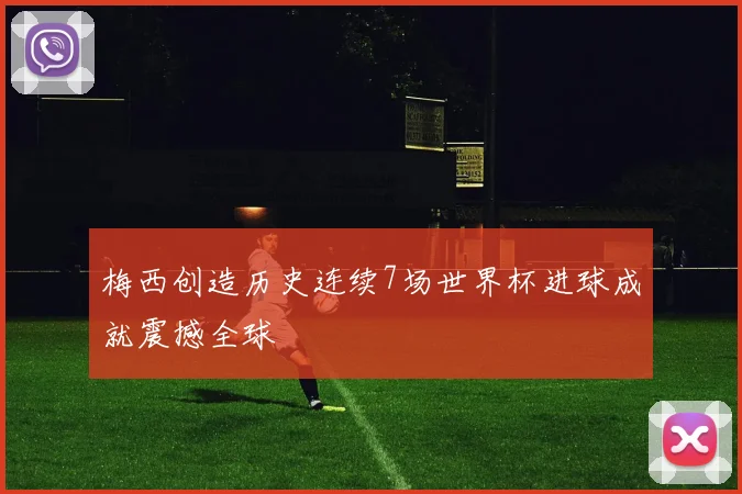 梅西创造历史连续7场世界杯进球成就震撼全球