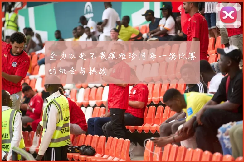 全力以赴不畏艰难珍惜每一场比赛的机会与挑战
