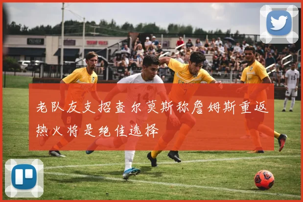 老队友支招查尔莫斯称詹姆斯重返热火将是绝佳选择