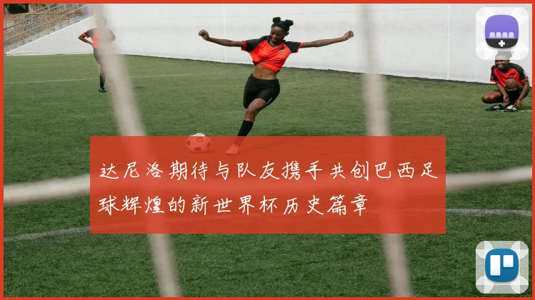 达尼洛期待与队友携手共创巴西足球辉煌的新世界杯历史篇章