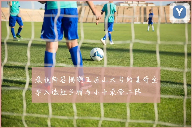 最佳阵容揭晓亚历山大与约基奇全票入选杜兰特与小卡荣登二阵